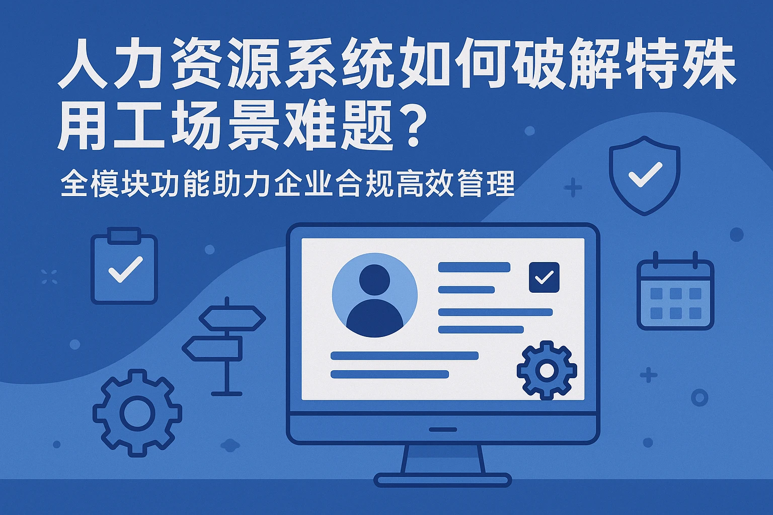 人力资源系统如何破解特殊用工场景难题？全模块功能助力企业合规高效管理