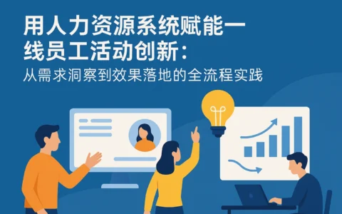 用人力资源系统赋能一线员工活动创新：从需求洞察到效果落地的全流程实践