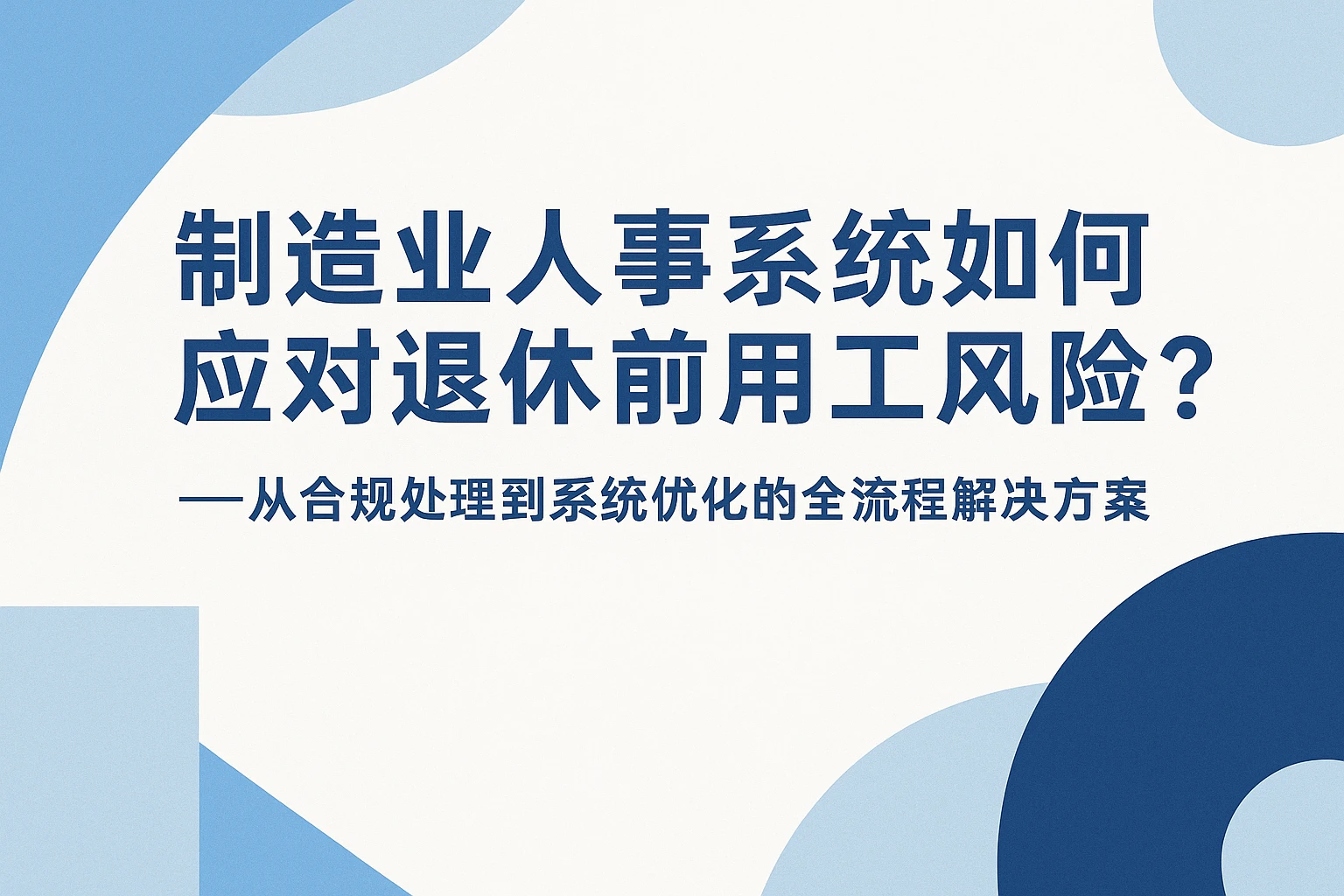 制造业人事系统如何应对退休前用工风险？——从合规处理到系统优化的全流程解决方案