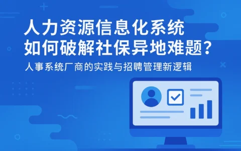 人力资源信息化系统如何破解社保异地难题？人事系统厂商的实践与招聘管理新逻辑