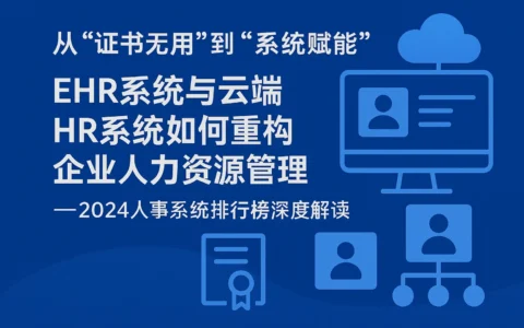 从“证书无用”到“系统赋能”：ehr系统与云端HR系统如何重构企业人力资源管理——2024人事系统排行榜深度解读
