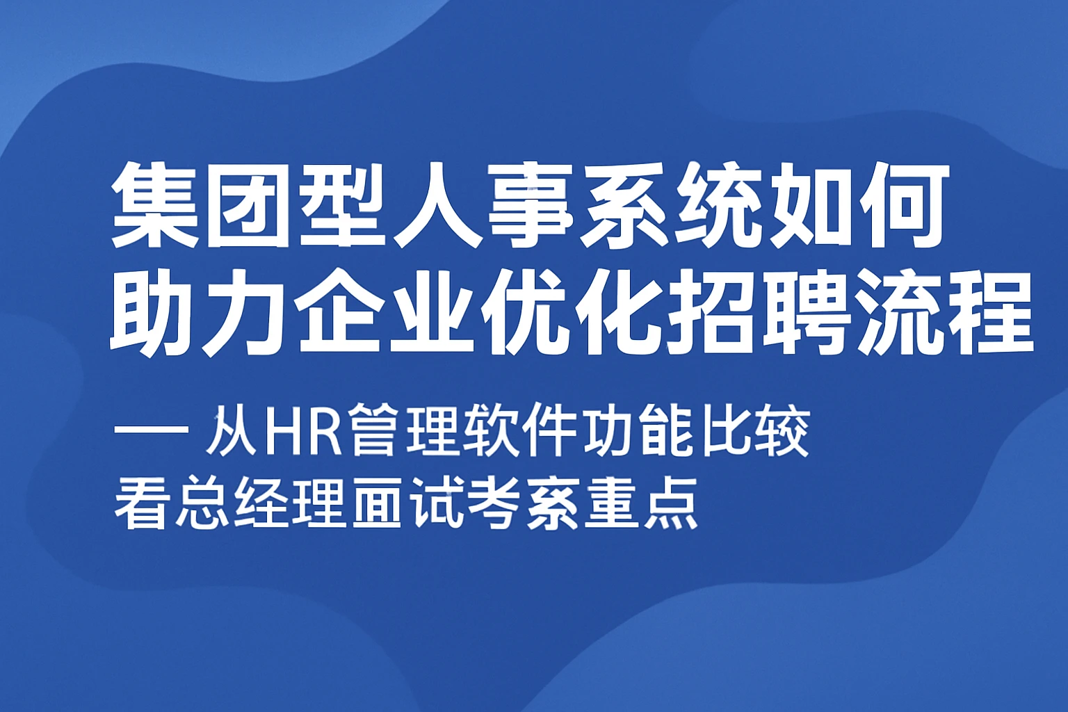 集团型人事系统如何助力企业优化招聘流程——从HR管理软件功能比较看总经理面试考察重点