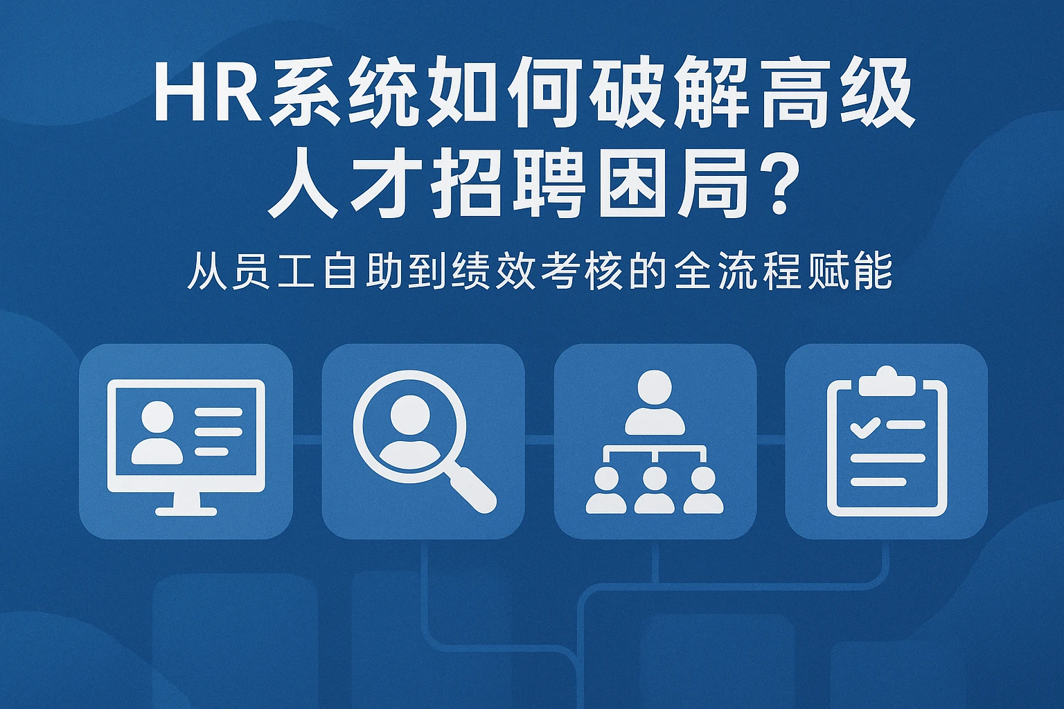 HR系统如何破解高级人才招聘困局？从员工自助到绩效考核的全流程赋能