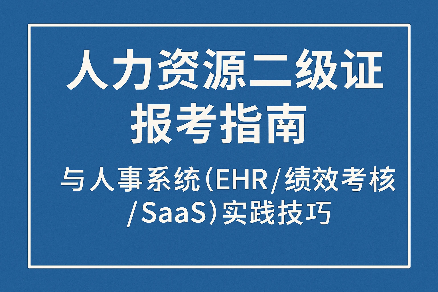 人力资源二级证报考指南与人事系统（EHR/绩效考核/SaaS）实践技巧