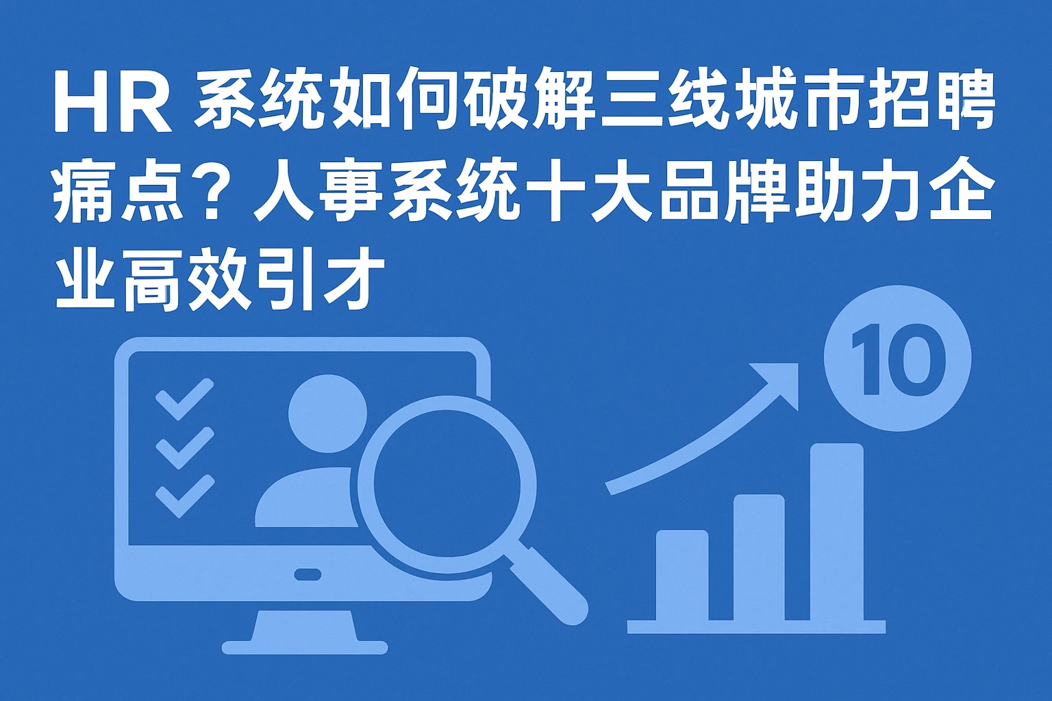 HR系统如何破解三线城市招聘痛点？人事系统十大品牌助力企业高效引才