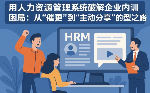 用人力资源管理系统破解企业内训困局:从“催更”到“主动分享”的转型之路