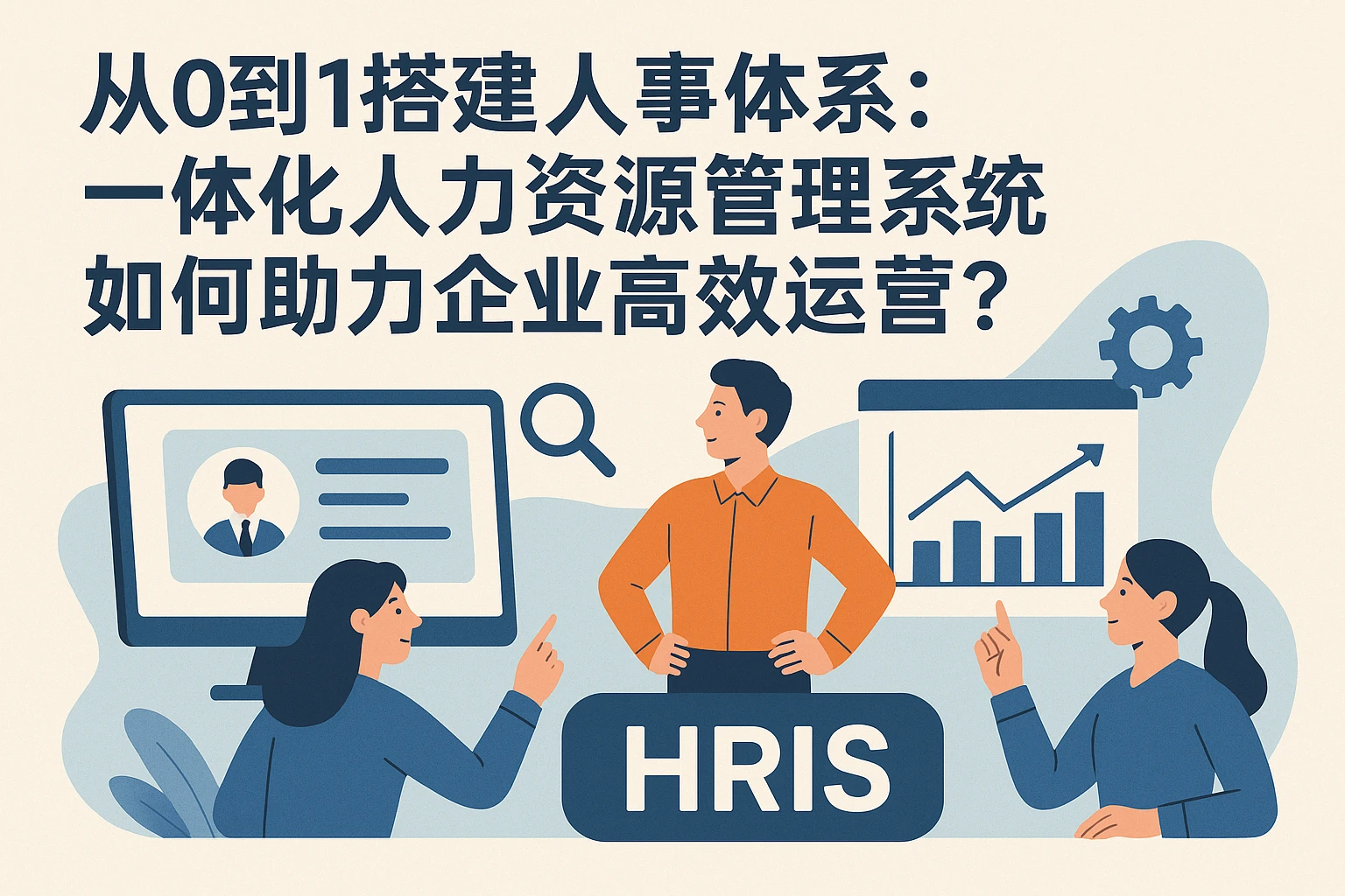 从0到1搭建人事体系:一体化人力资源管理系统如何助力企业高效运营?