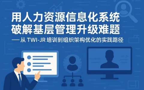 用人力资源信息化系统破解基层管理升级难题——从TWI-JR培训到组织架构优化的实践路径