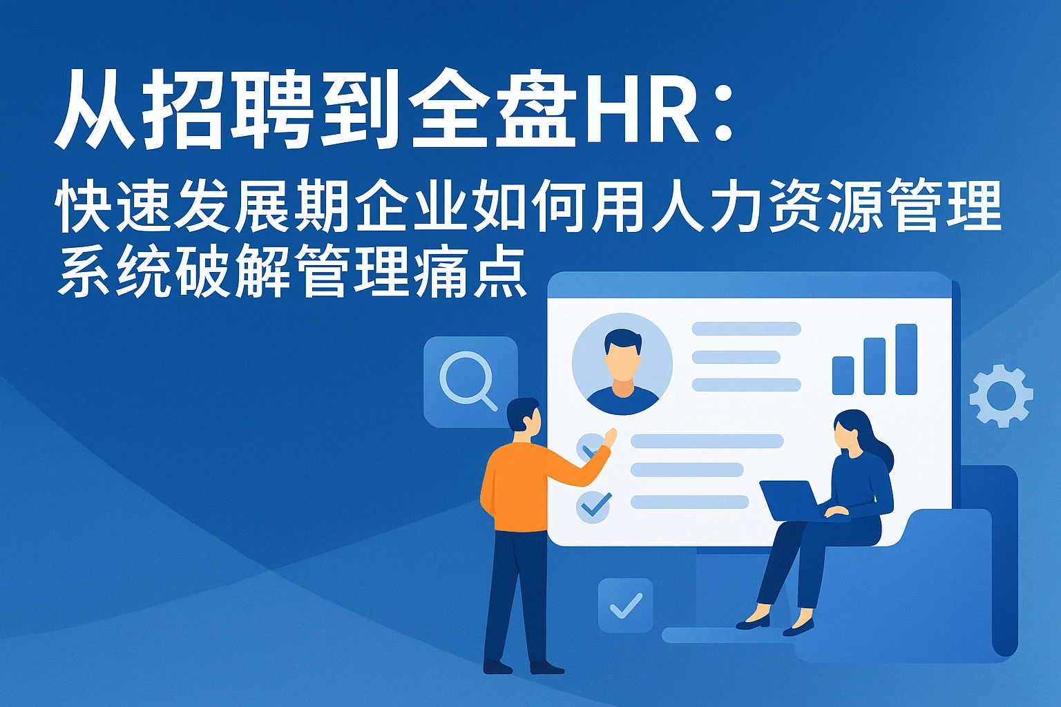 从招聘到全盘HR：快速发展期企业如何用人力资源管理系统破解管理痛点