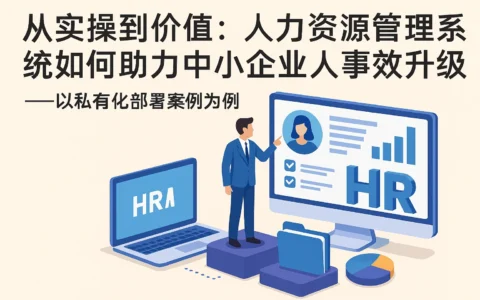 从实操到价值：人力资源管理系统如何助力中小企业人事效能升级——以私有化部署案例为例