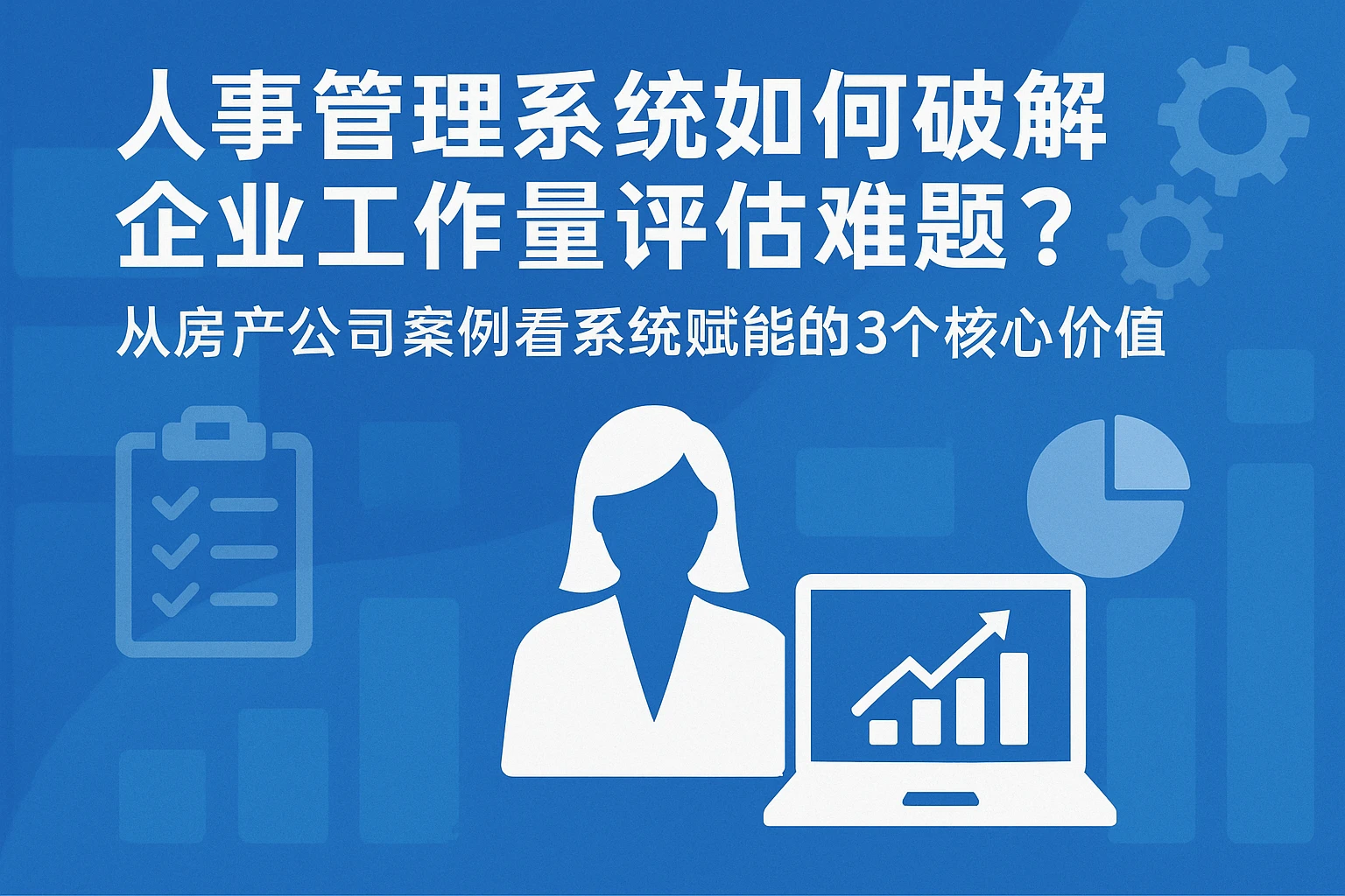 人事管理系统如何破解企业工作量评估难题？从房产公司案例看系统赋能的3个核心价值