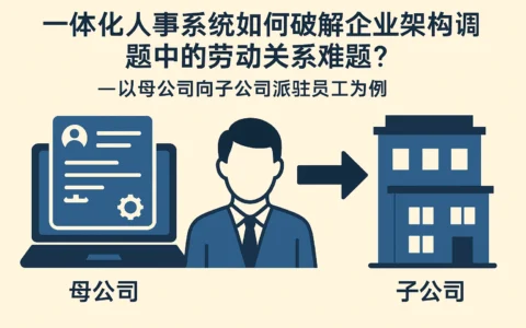 一体化人事系统如何破解企业架构调整中的劳动关系难题？——以母公司向子公司派驻员工为例