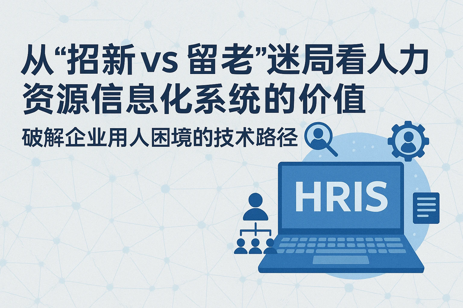 从“招新vs留老”迷局看人力资源信息化系统的价值:破解企业用人困境的技术路径