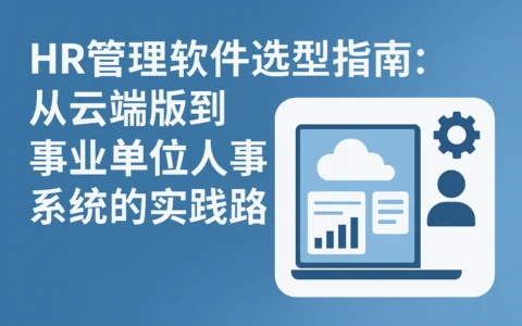 HR管理软件选型指南：从云端版到事业单位人事系统的实践路径