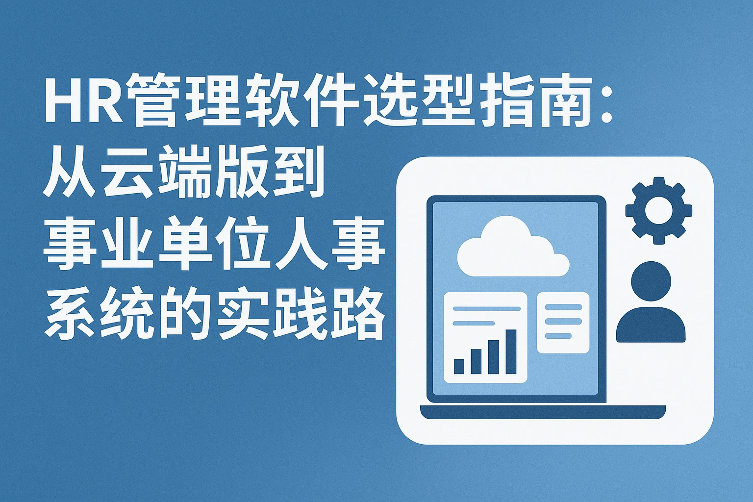 HR管理软件选型指南：从云端版到事业单位人事系统的实践路径