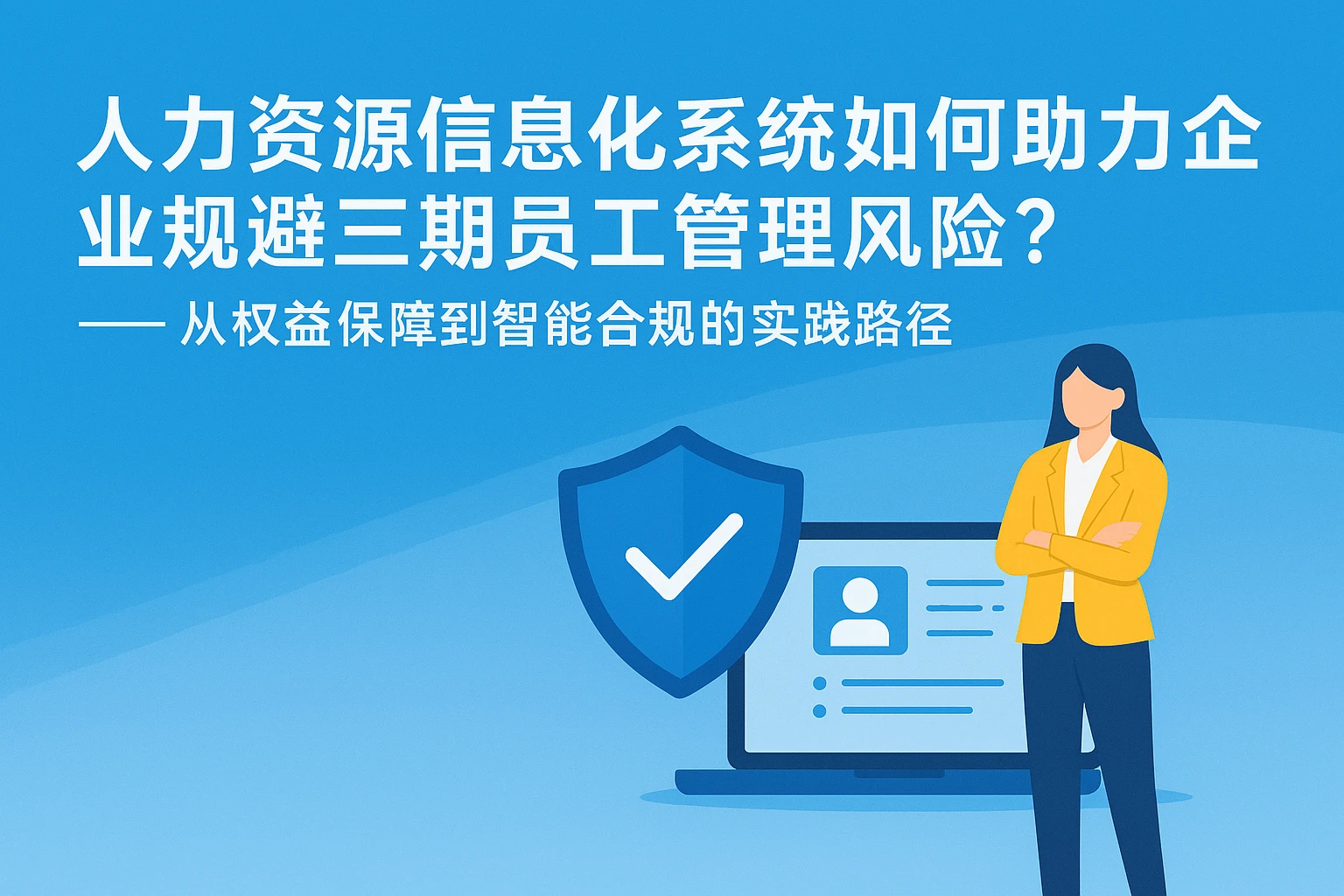 人力资源信息化系统如何助力企业规避三期员工管理风险？——从权益保障到智能合规的实践路径
