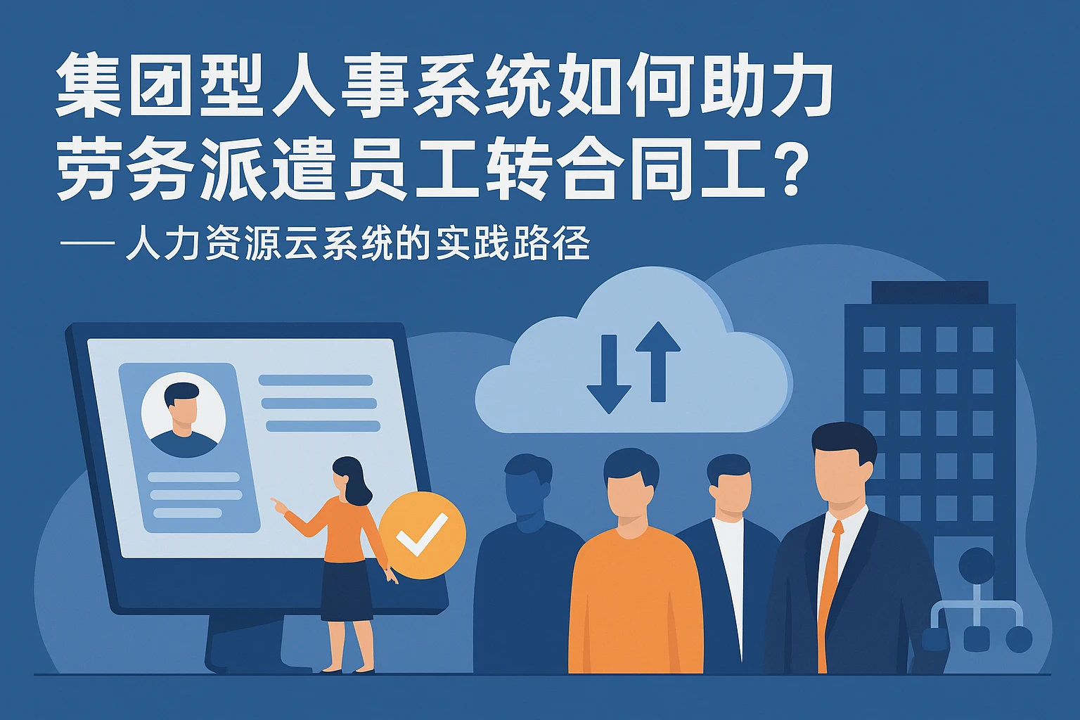 集团型人事系统如何助力劳务派遣员工转合同工？——人力资源云系统的实践路径