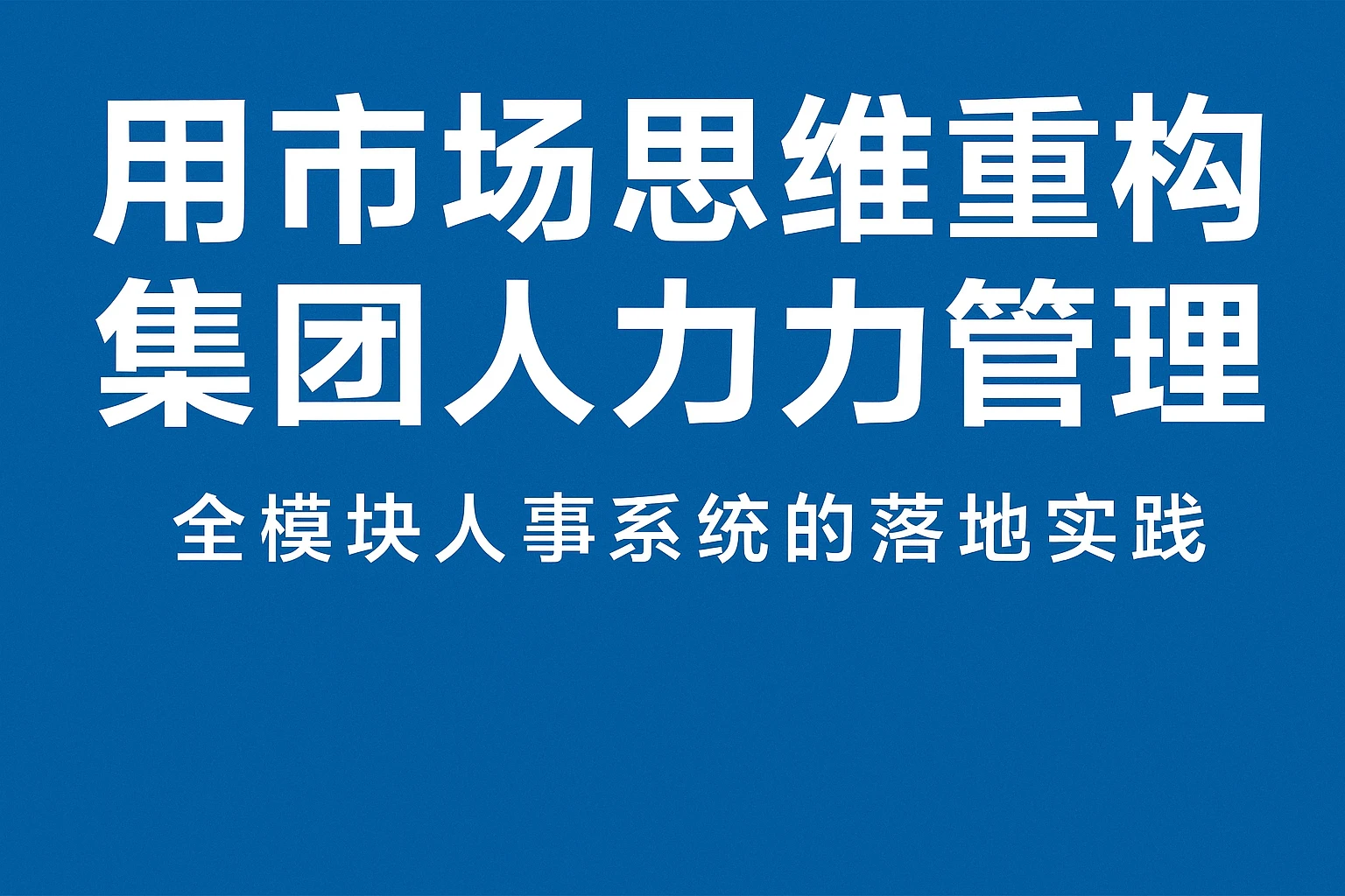 用市场思维重构集团人力管理：全模块人事系统的落地实践