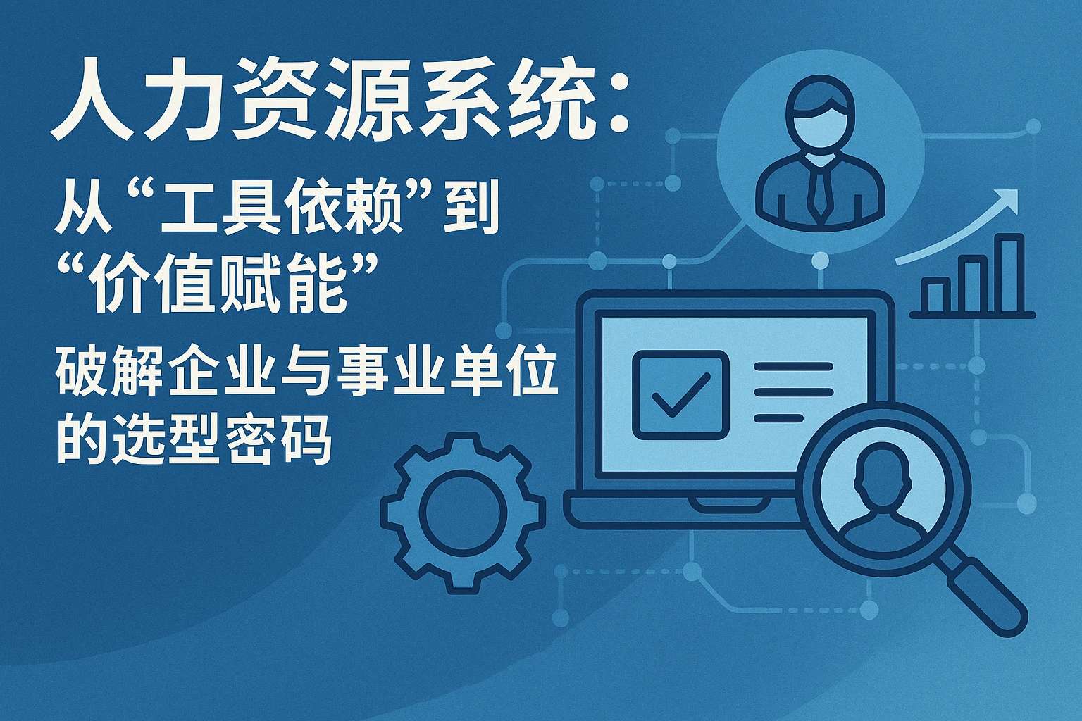 人力资源系统:从“工具依赖”到“价值赋能”,破解企业与事业单位的选型密码