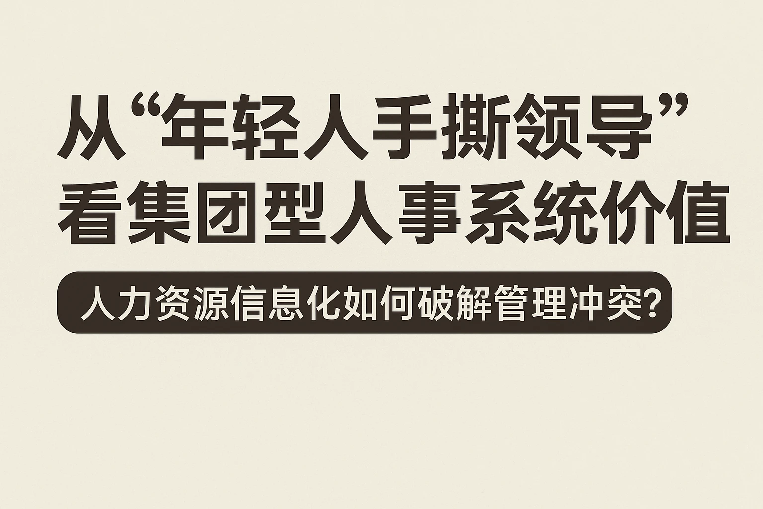 从“年轻人手撕领导”看集团型人事系统的价值：人力资源信息化如何破解管理冲突？