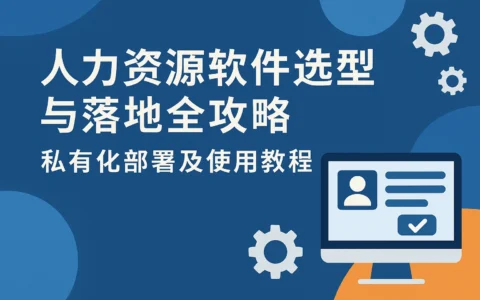 人力资源软件选型与落地全攻略：私有化部署及使用教程详解