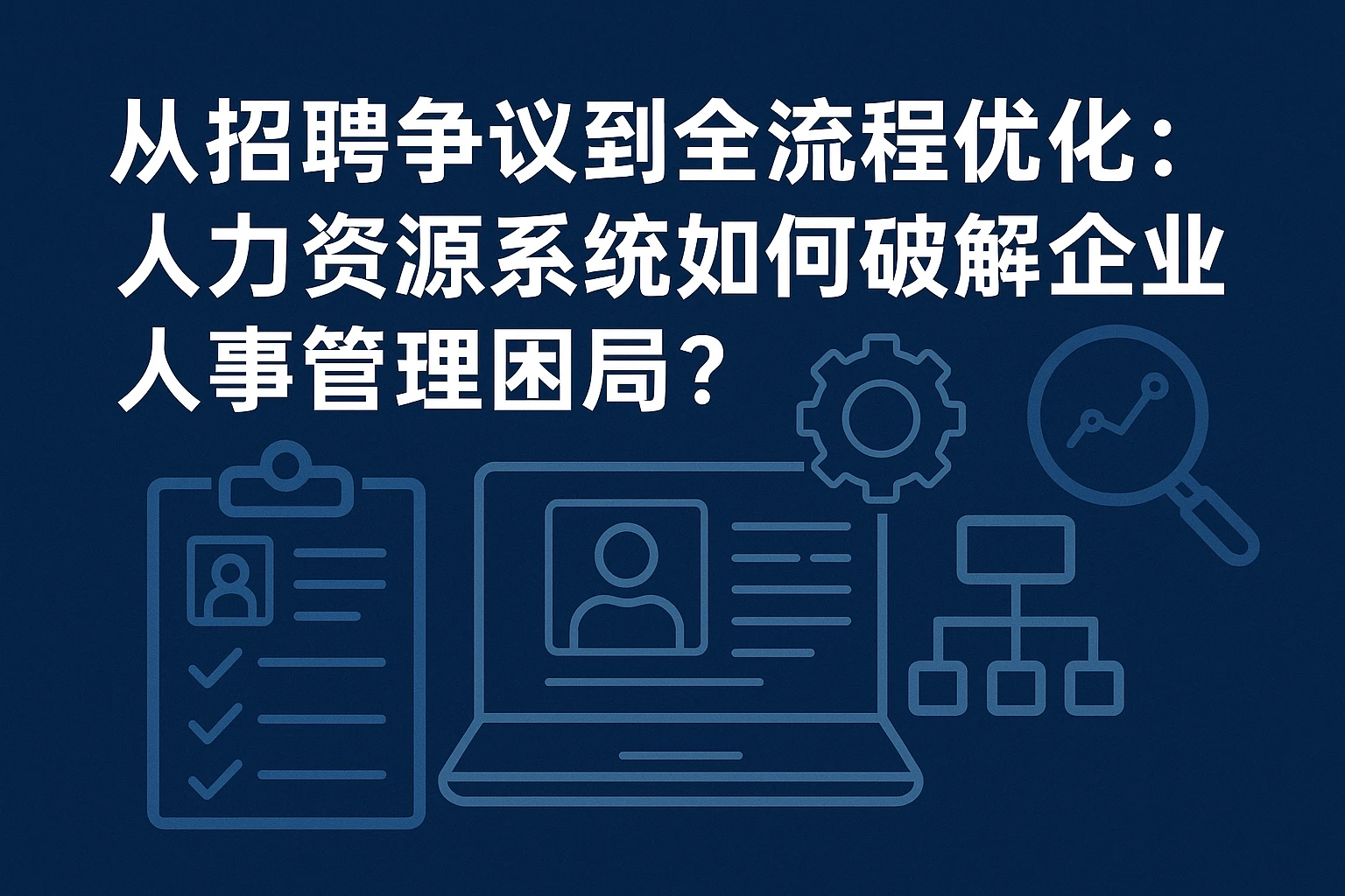 从招聘争议到全流程优化:人力资源系统如何破解企业人事管理困局?