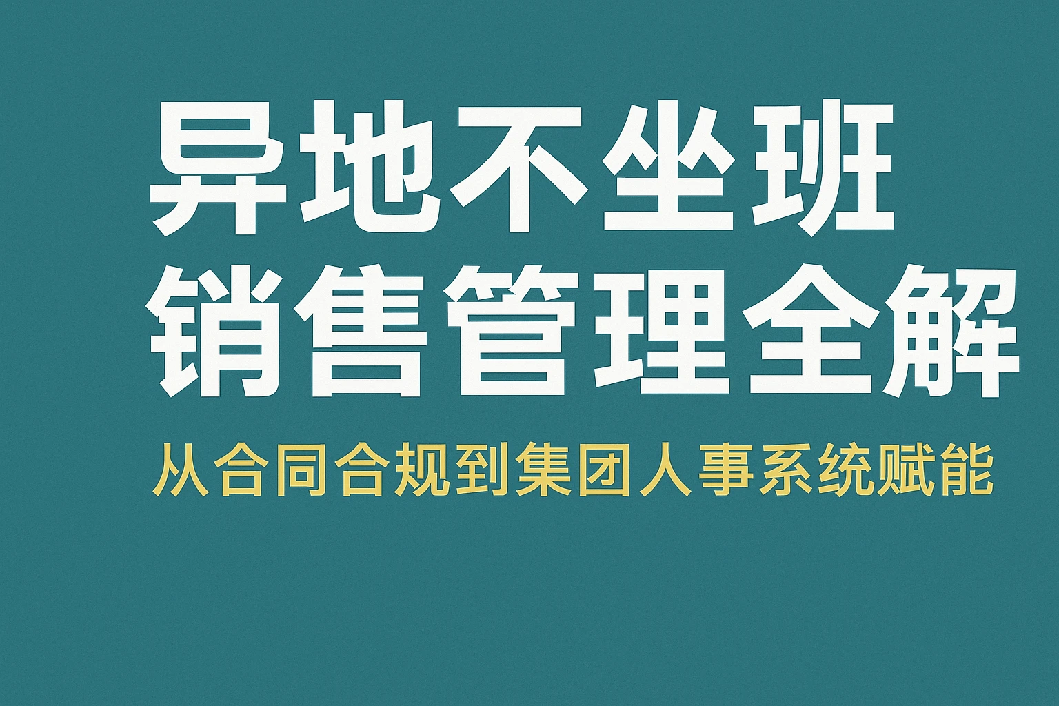 异地不坐班销售管理全解：从合同合规到集团人事系统赋能