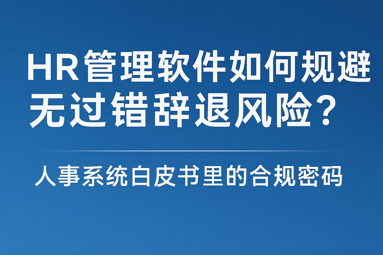 HR管理软件如何规避无过错辞退风险?人事系统白皮书里的合规密码