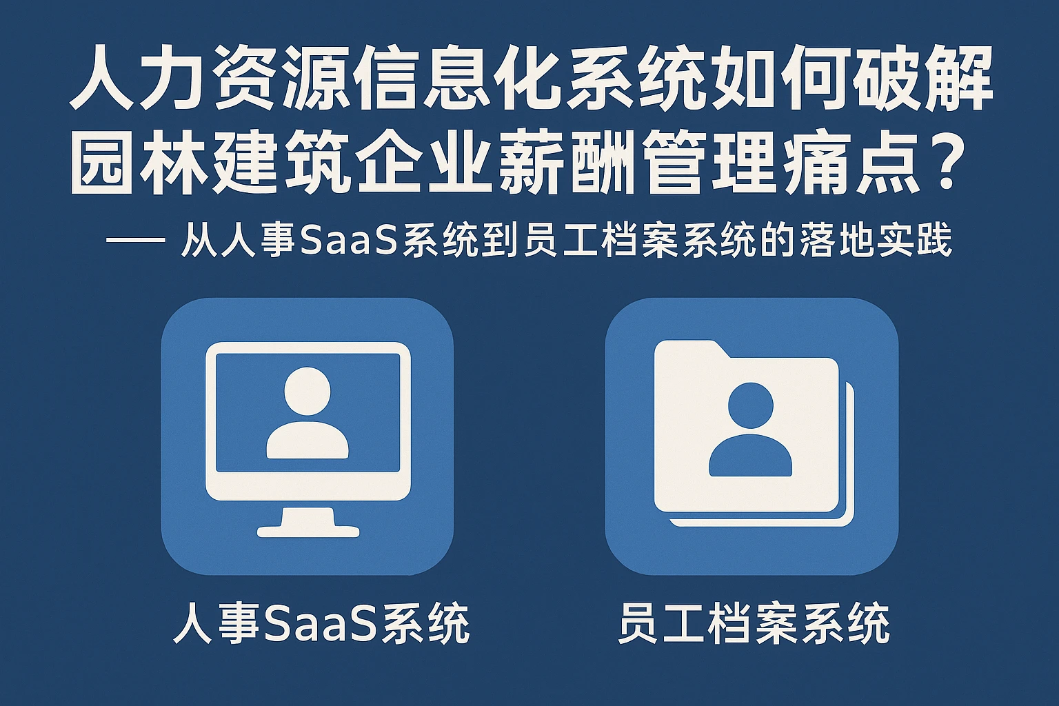 人力资源信息化系统如何破解园林建筑企业薪酬管理痛点?——从人事SaaS系统到员工档案系统的落地实践