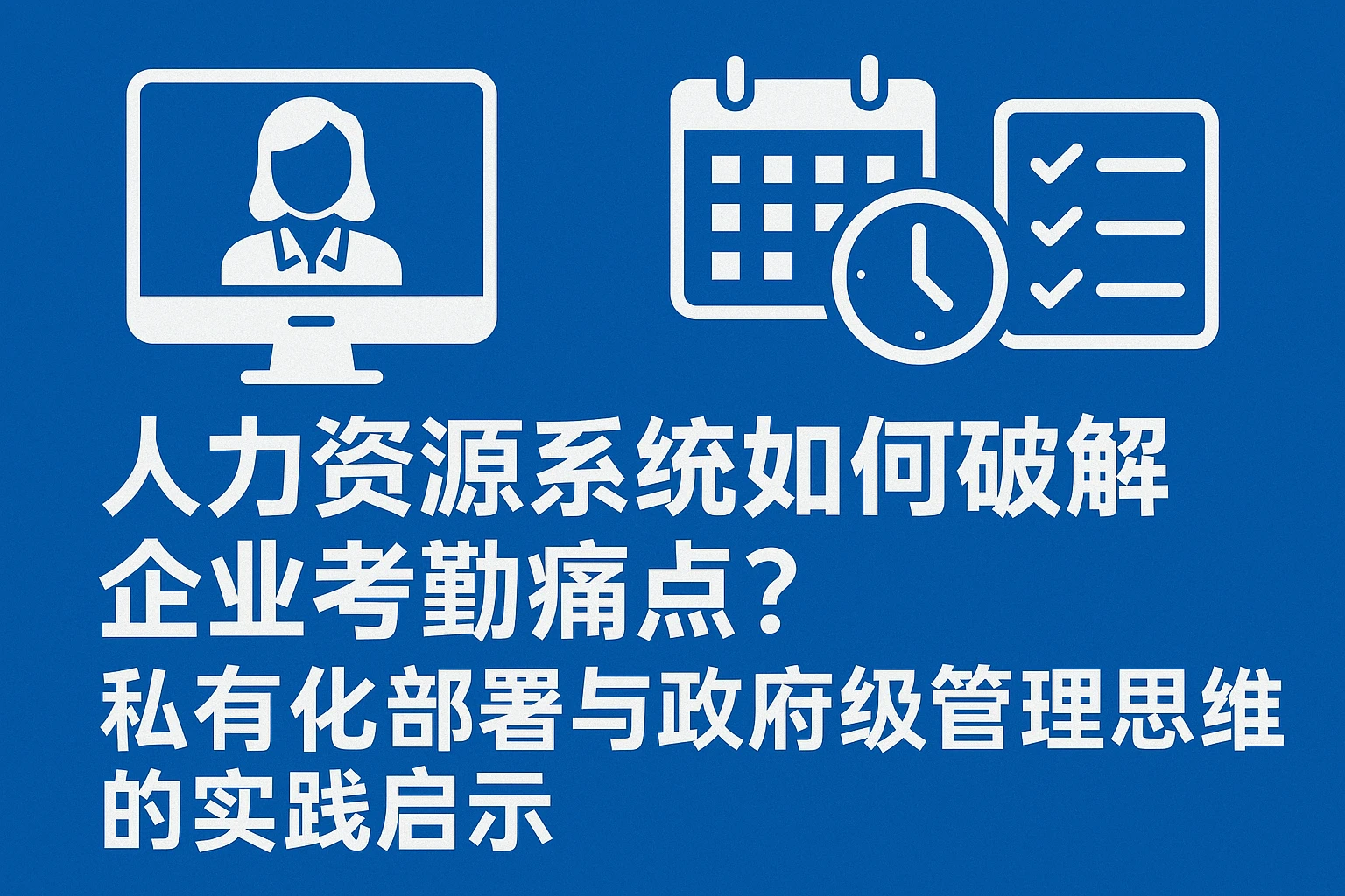 人力资源系统如何破解企业考勤痛点?私有化部署与政府级管理思维的实践启示