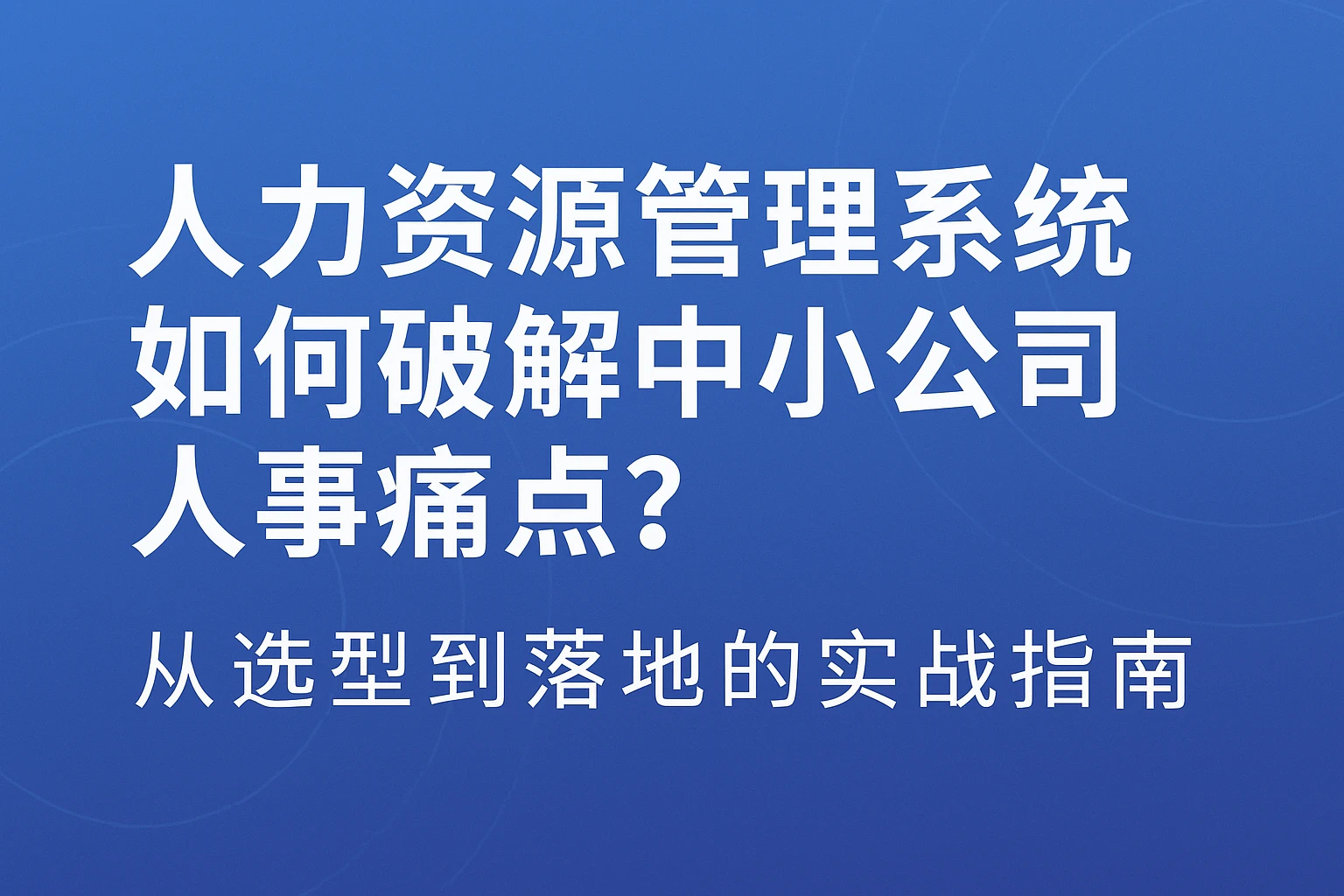人力资源管理系统如何破解中小公司人事痛点?从选型到落地的实战指南