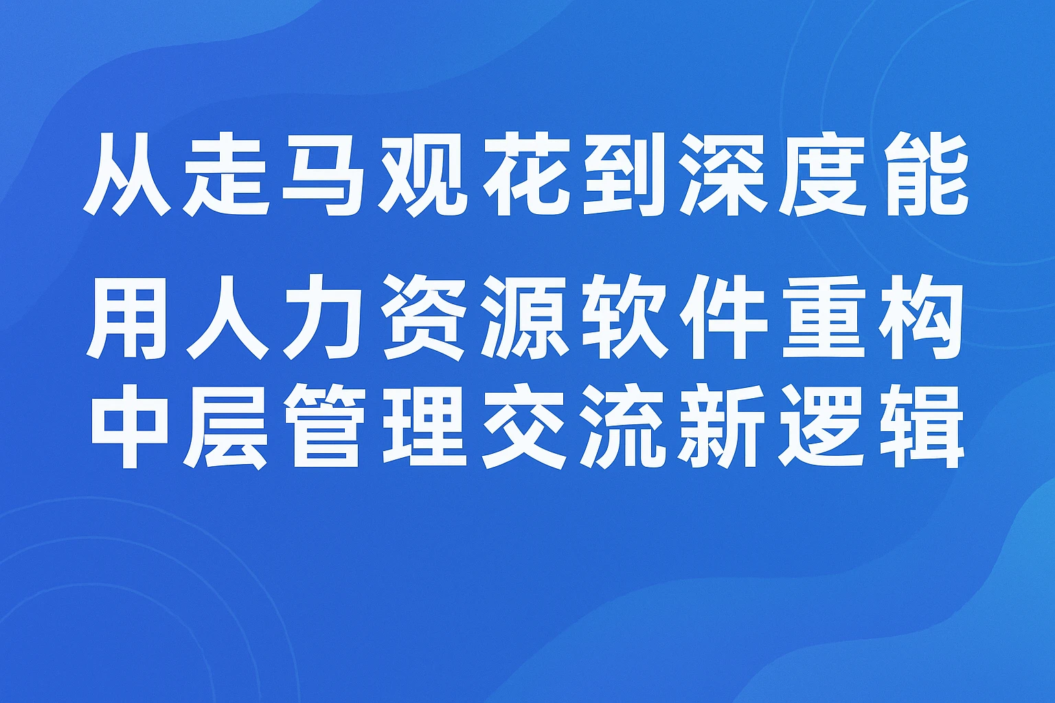 从走马观花到深度赋能:用人力资源软件重构中层管理交流新逻辑