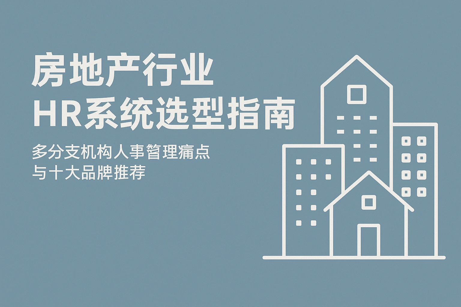 房地产行业HR系统选型指南：多分支机构人事管理痛点与十大品牌推荐