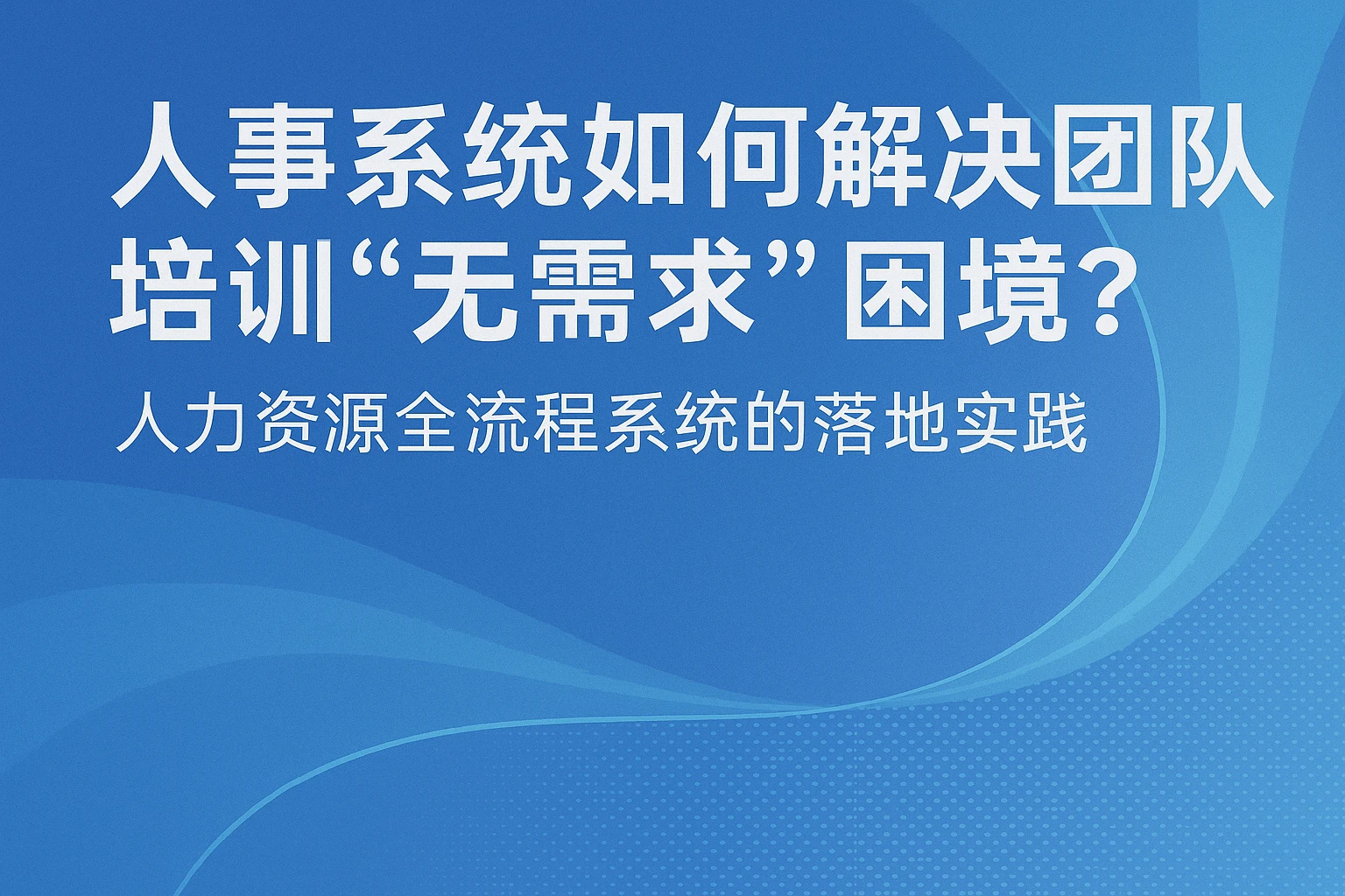 人事系统如何解决团队培训“无需求”困境?人力资源全流程系统的落地实践
