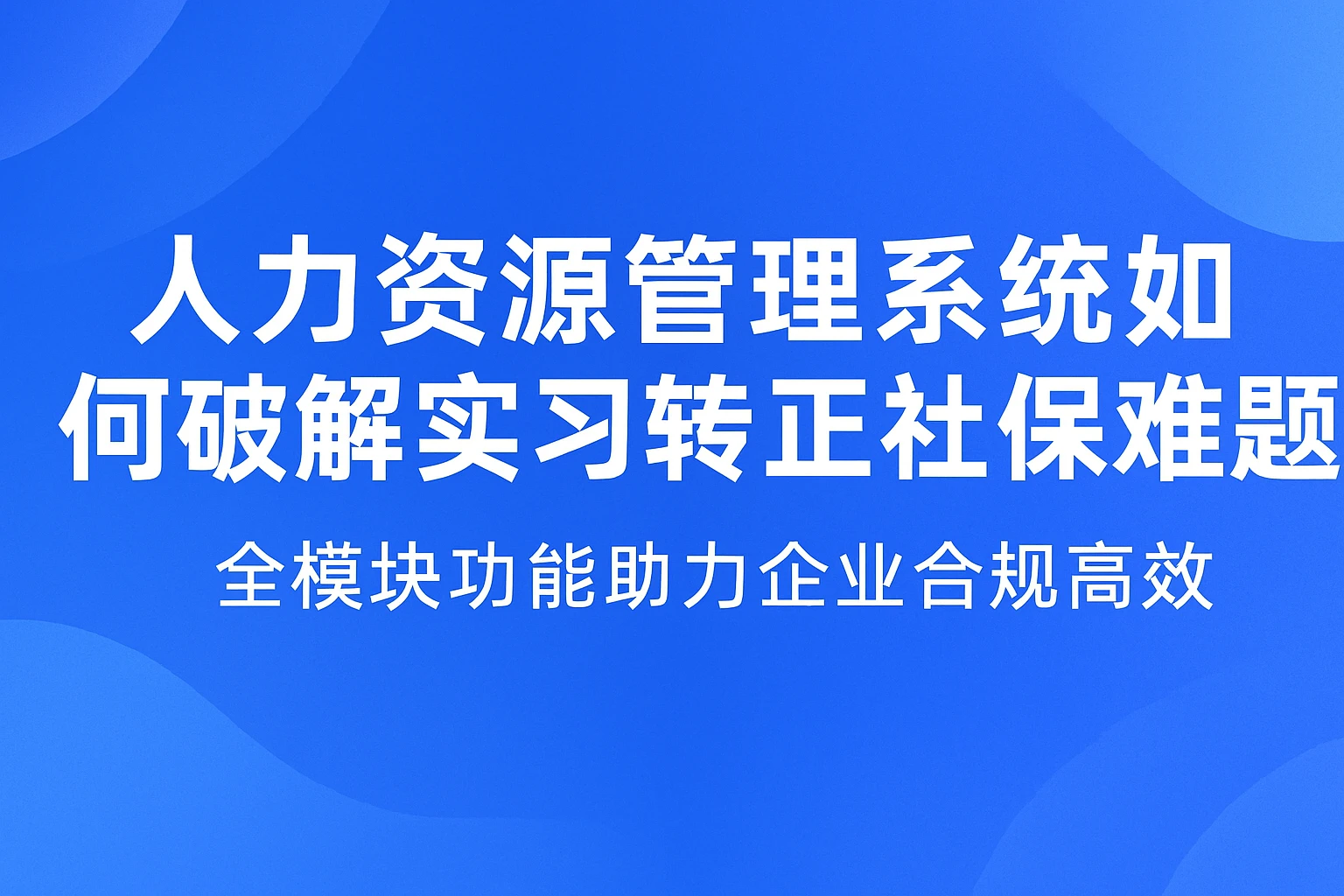 人力资源管理系统如何破解实习转正社保难题?全模块功能助力企业合规高效