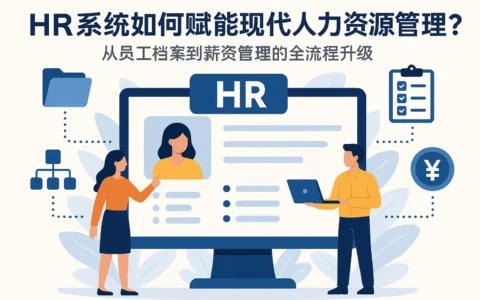 HR系统如何赋能现代人力资源管理？从员工档案到薪资管理的全流程升级