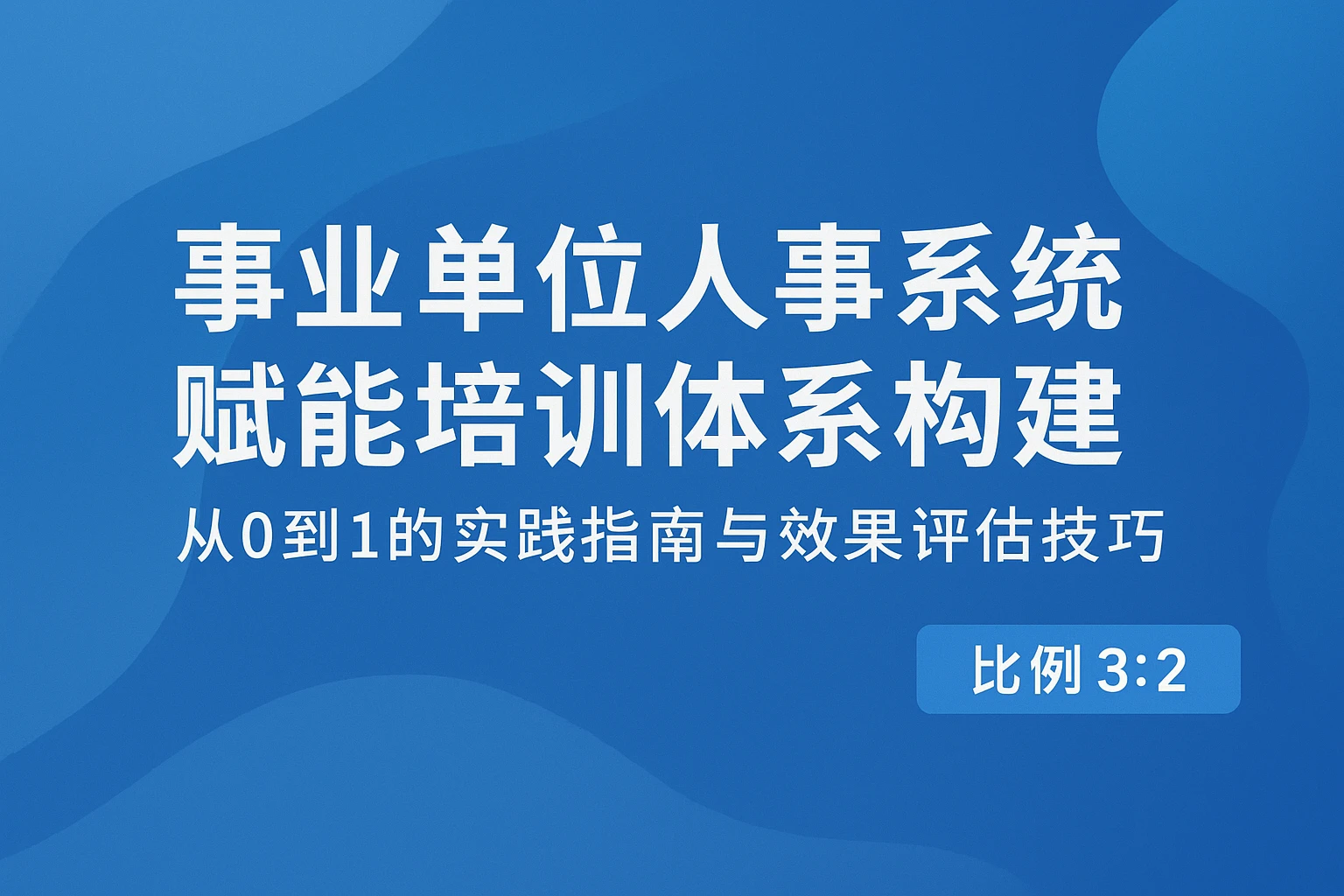 事业单位人事系统赋能培训体系构建：从0到1的实践指南与效果评估技巧