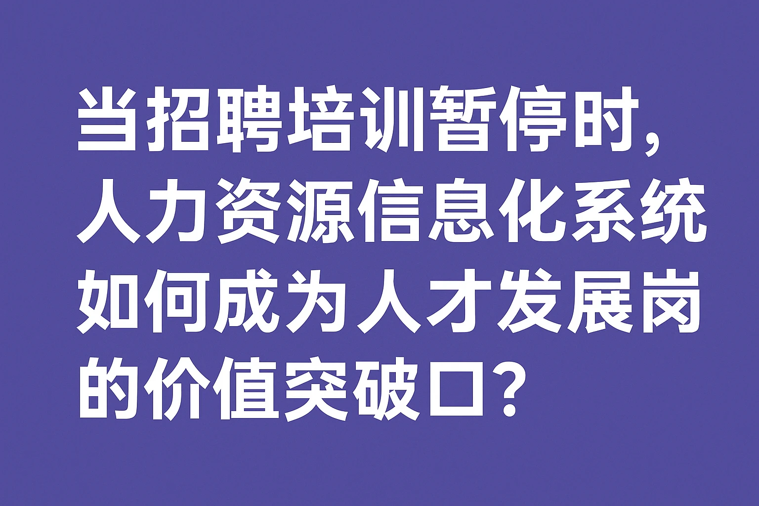当招聘培训暂停时,人力资源信息化系统如何成为人才发展岗的价值突破口?
