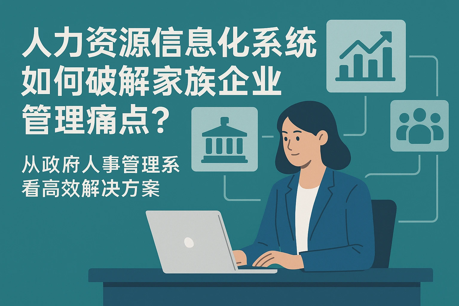 人力资源信息化系统如何破解家族企业管理痛点?从政府人事管理系统看高效解决方案