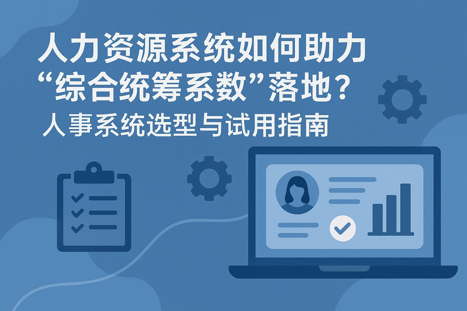 人力资源系统如何助力“综合统筹系数”落地？人事系统选型与试用指南