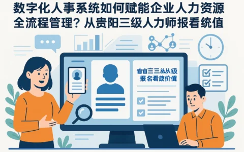 数字化人事系统如何赋能企业人力资源全流程管理？从贵阳三级人力师报名看系统价值