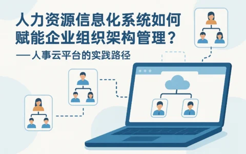 人力资源信息化系统如何赋能企业组织架构管理？——人事云平台的实践路径