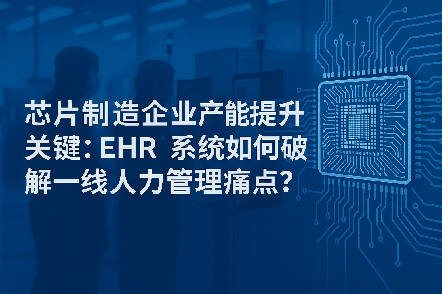 芯片制造企业产能提升关键：EHR系统如何破解一线人力管理痛点？