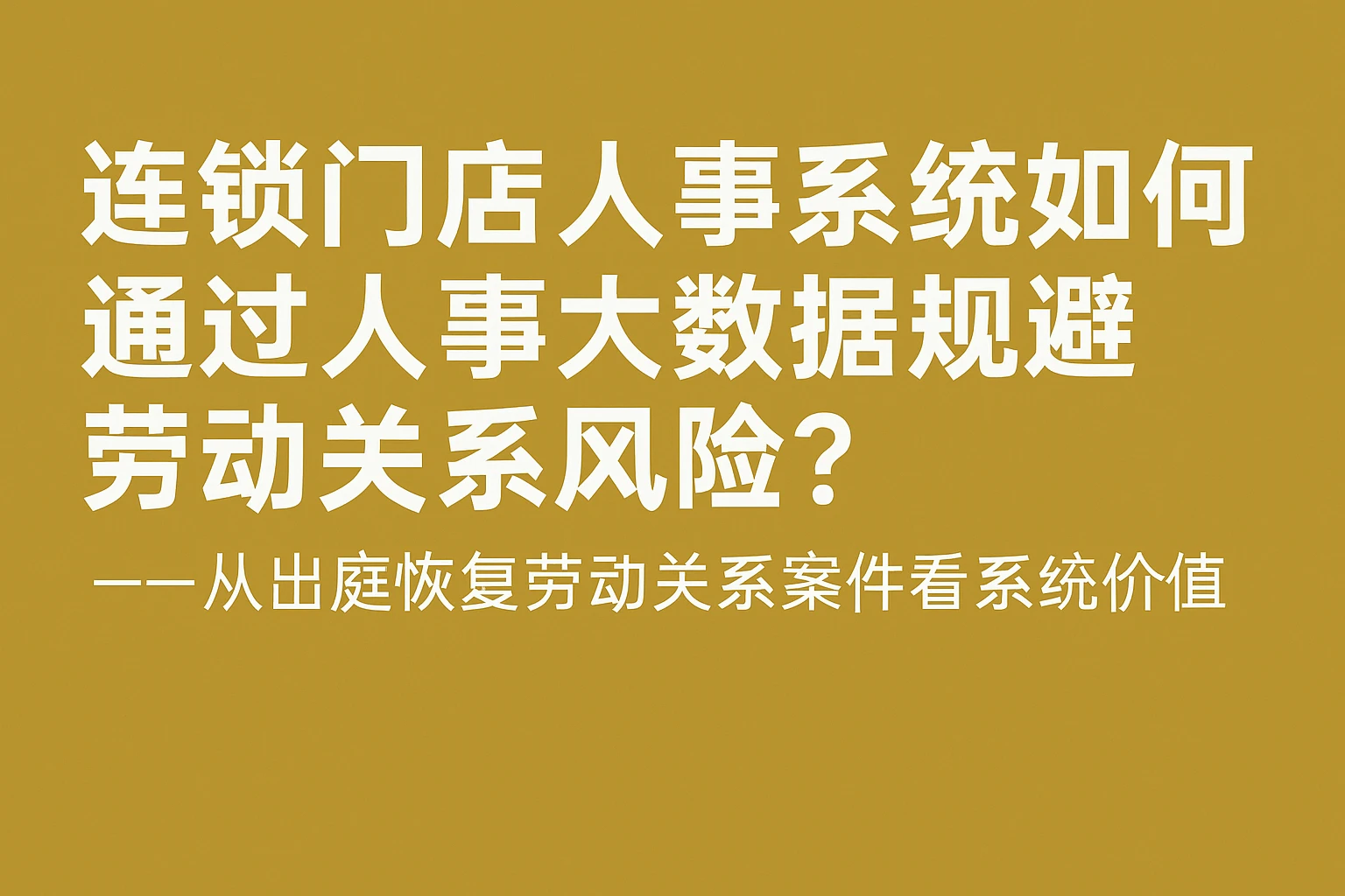 连锁门店人事系统如何通过人事大数据规避劳动关系风险?——从出庭恢复劳动关系案件看系统价值