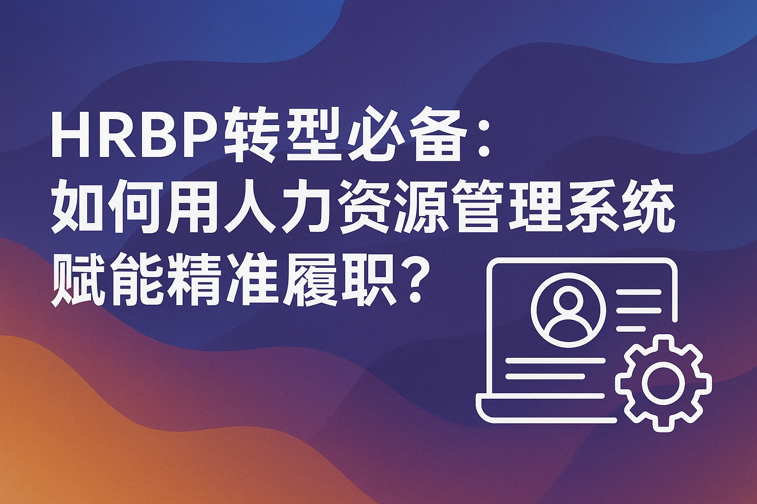HRBP转型必备:如何用人力资源管理系统赋能精准履职?