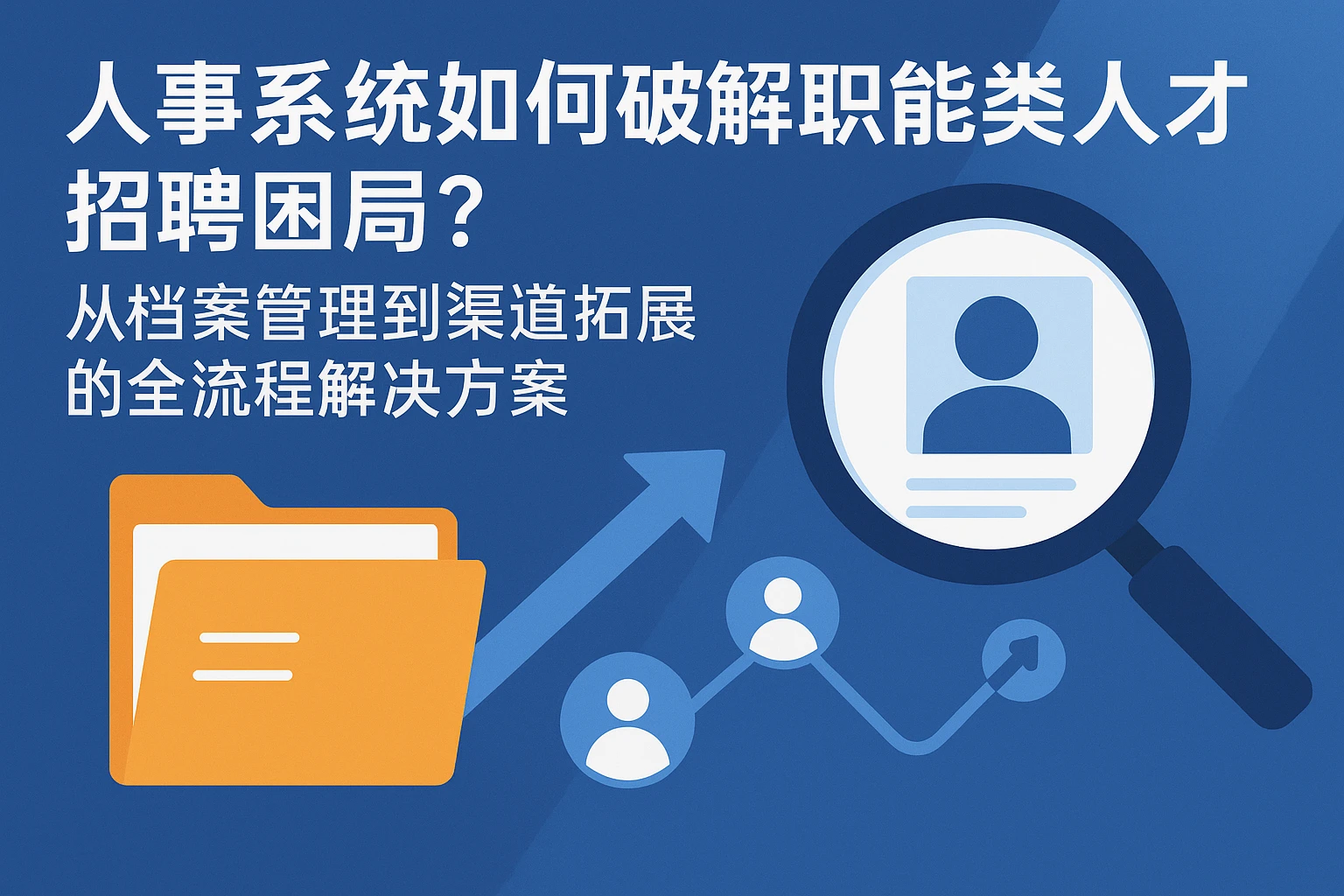 人事系统如何破解职能类人才招聘困局？从档案管理到渠道拓展的全流程解决方案