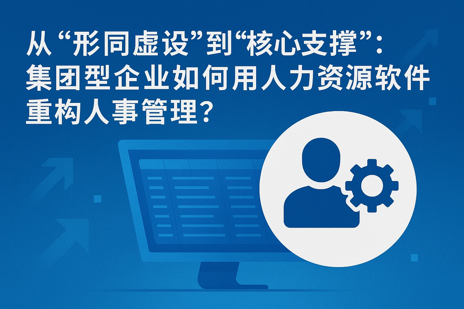 从“形同虚设”到“核心支撑”:集团型企业如何用人力资源软件重构人事管理?
