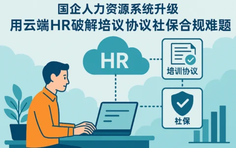 国企人力资源系统升级：用云端HR破解培训协议与社保合规难题