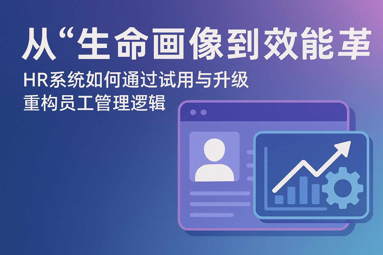 从“生命画像”到效能革命:HR系统如何通过试用与升级重构员工管理逻辑