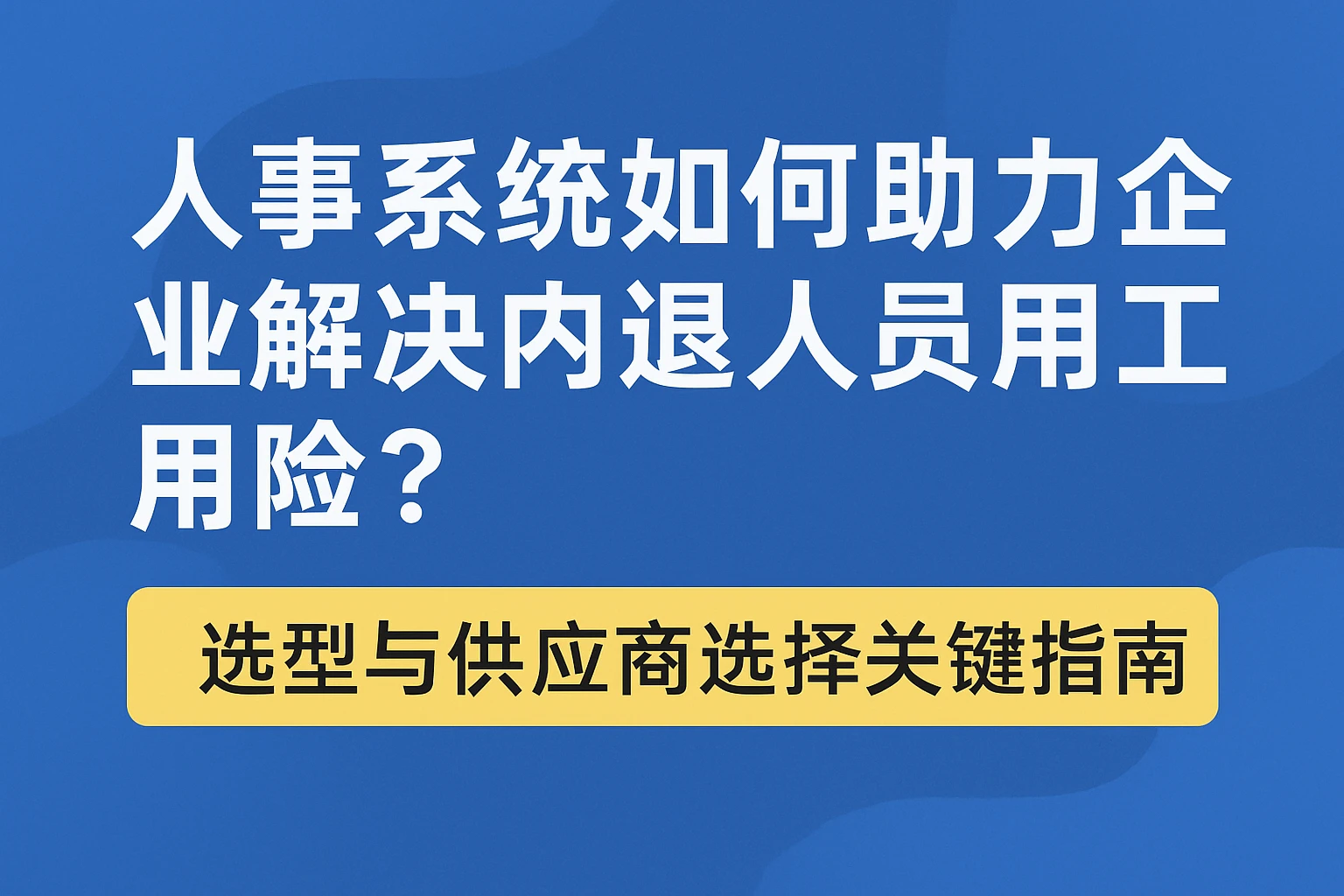 人事系统如何助力企业解决内退人员用工风险?选型与供应商选择关键指南